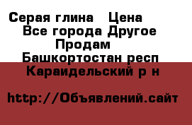 Серая глина › Цена ­ 600 - Все города Другое » Продам   . Башкортостан респ.,Караидельский р-н